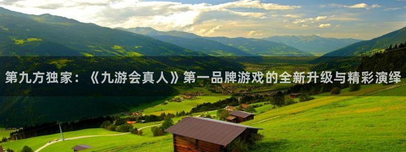 壹号电子娱乐app下载最新版本安装：第九方独家：《九游会真人》第一品牌游戏的全新升级与精彩演绎