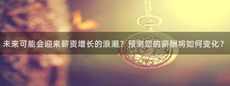 壹号平台娱乐：未来可能会迎来薪资增长的浪潮？预测您的薪酬将如何变化？