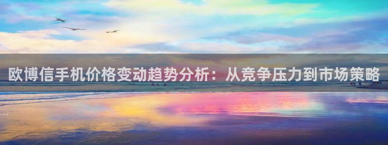 万事娱乐退款怎么退：欧博信手机价格变动趋势分析：从竞争压力到市场策略