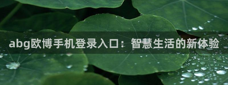 壹号大舞台下载链接：abg欧博手机登录入口：智慧生活的新体验