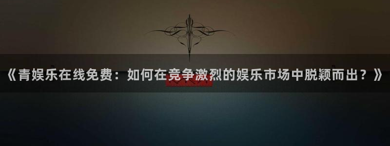 壹号app下载链接：《青娱乐在线免费：如何在竞争激烈的娱乐市场中脱颖而出？》
