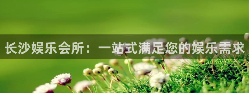壹号平台下载安装：长沙娱乐会所：一站式满足您的娱乐需求