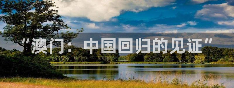 万事娱乐科技赋能,让平台更有趣：“澳门：中国回归的见证”
