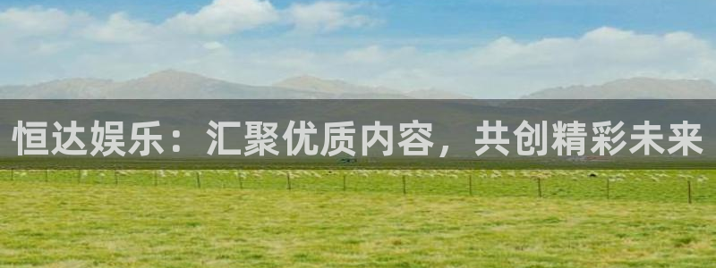 壹号大舞台怎么下载：恒达娱乐：汇聚优质内容，共创精彩未来