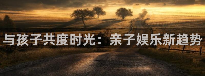 壹号app官网：与孩子共度时光：亲子娱乐新趋势