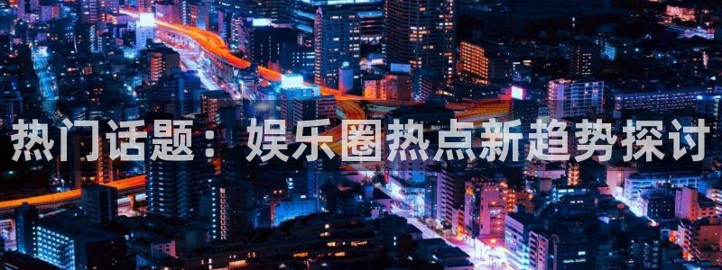 壹号app下载：热门话题：娱乐圈热点新趋势探讨