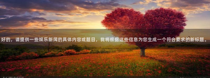 壹号大舞台网站：好的，请提供一些娱乐新闻的具体内容或题目，我将根据这些信息为您生成一个符合要求的新标题。