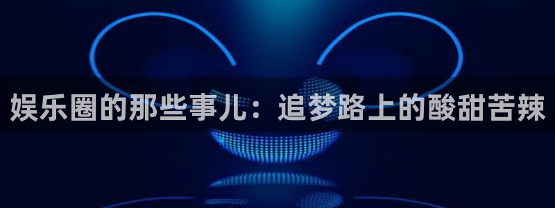 万事娱乐app下载地址：娱乐圈的那些事儿：追梦路上的酸甜苦辣