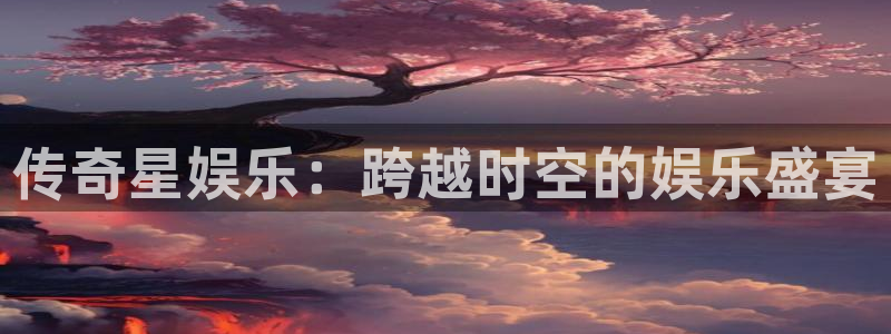 万事娱乐能退款吗：传奇星娱乐：跨越时空的娱乐盛宴