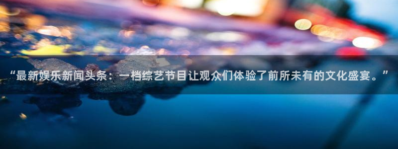 万事娱乐下载：“最新娱乐新闻头条：一档综艺节目让观众们体验了前所未有的文化盛宴。”