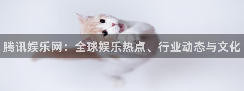 壹号大舞台入口：腾讯娱乐网：全球娱乐热点、行业动态与文化