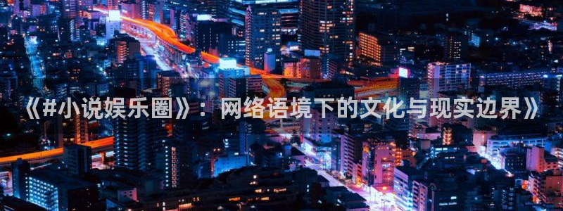 万事娱乐下载：《#小说娱乐圈》：网络语境下的文化与现实边界》