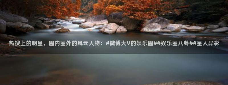 壹号平台注册链接官网下载：热搜上的明星，圈内圈外的风云人物：#微博大V的娱乐圈##娱乐圈八卦##星人异彩