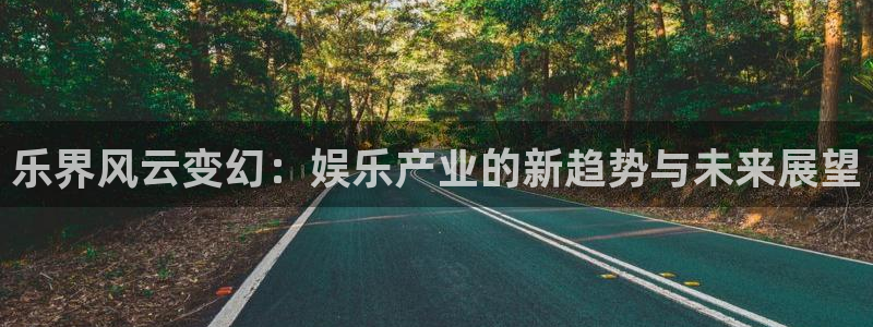壹号电子娱乐app下载：乐界风云变幻：娱乐产业的新趋势与未来展望