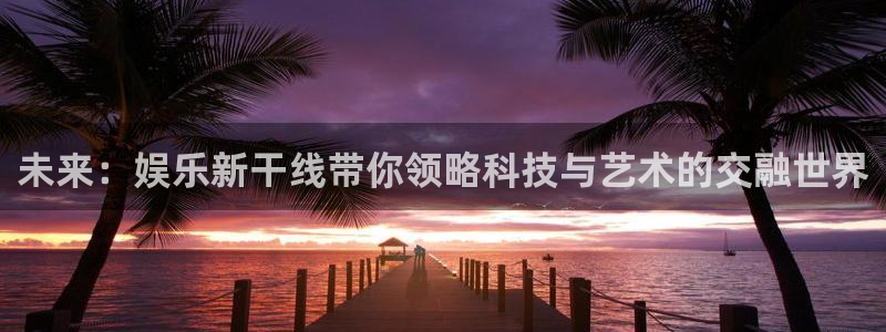 壹号平台娱乐：未来：娱乐新干线带你领略科技与艺术的交融世界