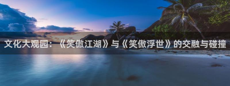 壹号玩家app下载：文化大观园：《笑傲江湖》与《笑傲浮世》的交融与碰撞