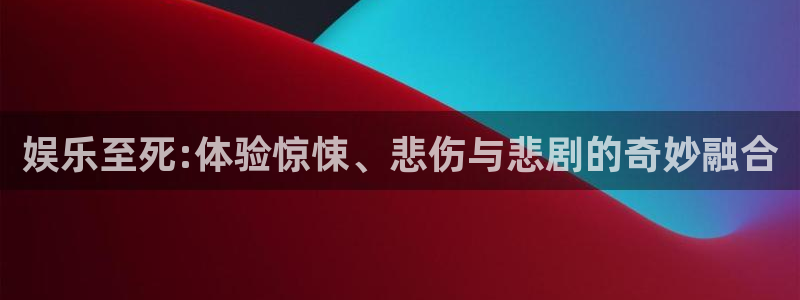 壹号电子娱乐app下载安装最新版本：娱乐至死:体验惊悚、悲伤与悲剧的奇妙融合