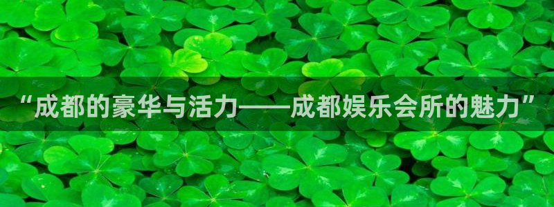 万事娱乐app官网下载：“成都的豪华与活力——成都娱乐会所的魅力”