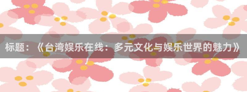 万事娱乐网站：标题：《台湾娱乐在线：多元文化与娱乐世界的魅力》