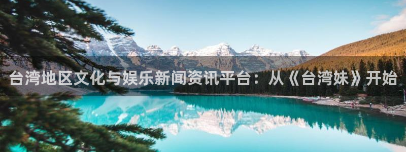 下载万事娱乐app：台湾地区文化与娱乐新闻资讯平台：从《台湾妹》开始