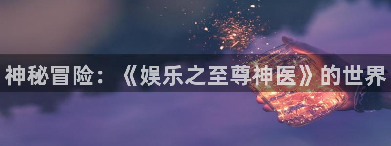 壹号平台app下载安装：神秘冒险：《娱乐之至尊神医》的世界