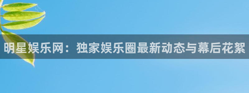 壹号大舞台官网入口：明星娱乐网：独家娱乐圈最新动态与幕后花絮