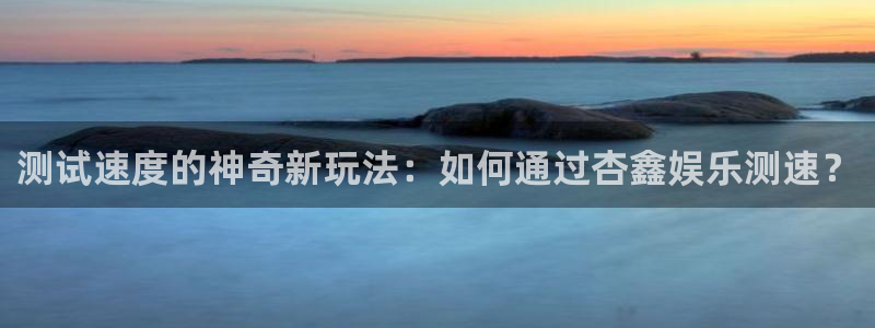 万事娱乐吧：测试速度的神奇新玩法：如何通过杏鑫娱乐测速？
