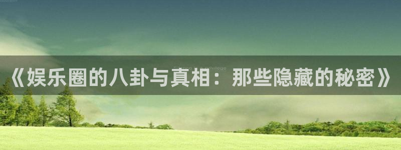 万事娱乐app下载：《娱乐圈的八卦与真相：那些隐藏的秘密》