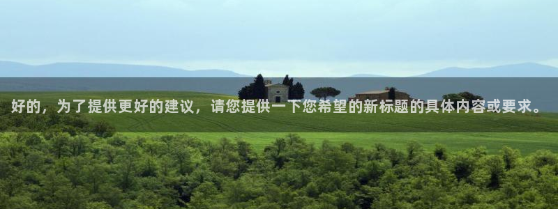 壹号电子娱乐app下载安装最新版本：好的，为了提供更好的建议，请您提供一下您希望的新标题的具体内容或要求。