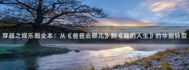 万事娱乐 - ng大舞台,有梦你就来：穿越之娱乐圈全本：从《爸爸去哪儿》到《我的人生》的华丽转型