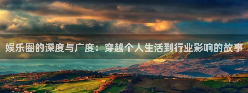 壹号电子娱乐app下载：娱乐圈的深度与广度：穿越个人生活到行业影响的故事